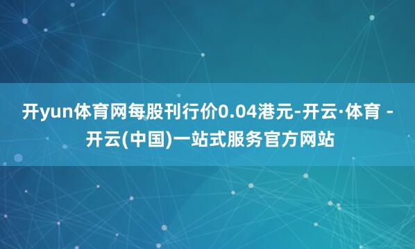 开yun体育网每股刊行价0.04港元-开云·体育 - 开云(中国)一站式服务官方网站