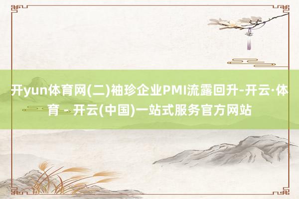 开yun体育网(二)袖珍企业PMI流露回升-开云·体育 - 开云(中国)一站式服务官方网站