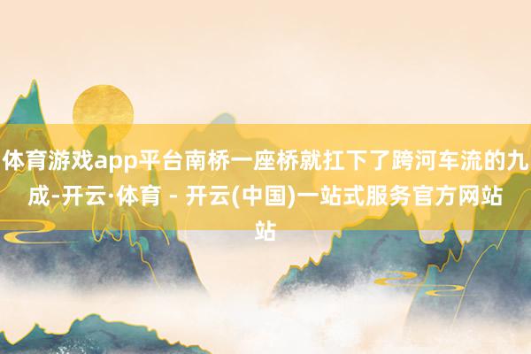 体育游戏app平台南桥一座桥就扛下了跨河车流的九成-开云·体育 - 开云(中国)一站式服务官方网站