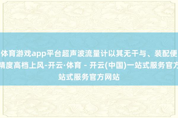 体育游戏app平台超声波流量计以其无干与、装配便捷、精度高档上风-开云·体育 - 开云(中国)一站式服务官方网站