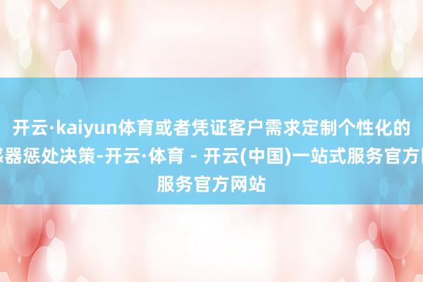 开云·kaiyun体育或者凭证客户需求定制个性化的传感器惩处决策-开云·体育 - 开云(中国)一站式服务官方网站