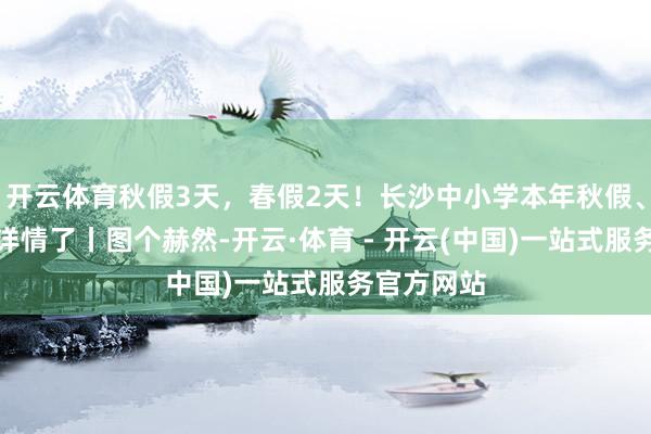 开云体育秋假3天，春假2天！长沙中小学本年秋假、来岁春假详情了丨图个赫然-开云·体育 - 开云(中国)一站式服务官方网站