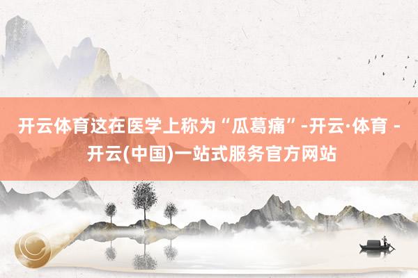 开云体育这在医学上称为“瓜葛痛”-开云·体育 - 开云(中国)一站式服务官方网站
