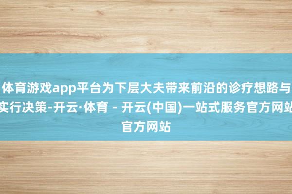体育游戏app平台为下层大夫带来前沿的诊疗想路与实行决策-开云·体育 - 开云(中国)一站式服务官方网站