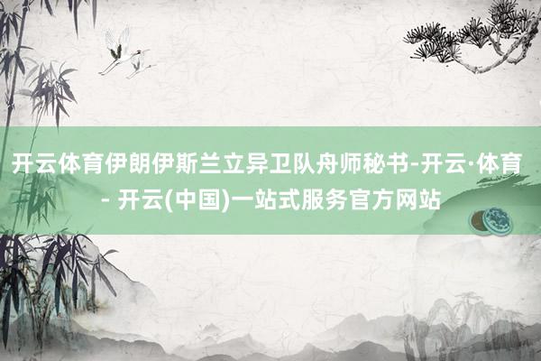 开云体育伊朗伊斯兰立异卫队舟师秘书-开云·体育 - 开云(中国)一站式服务官方网站
