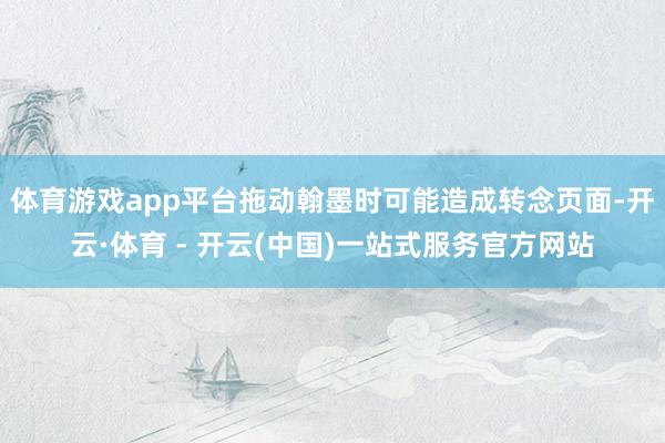 体育游戏app平台拖动翰墨时可能造成转念页面-开云·体育 - 开云(中国)一站式服务官方网站