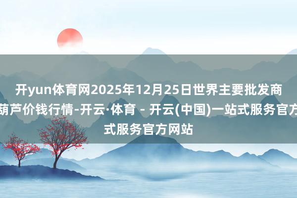 开yun体育网2025年12月25日世界主要批发商场西葫芦价钱行情-开云·体育 - 开云(中国)一站式服务官方网站