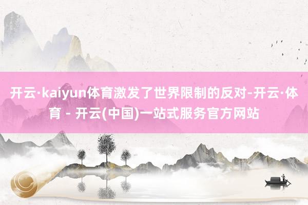 开云·kaiyun体育激发了世界限制的反对-开云·体育 - 开云(中国)一站式服务官方网站