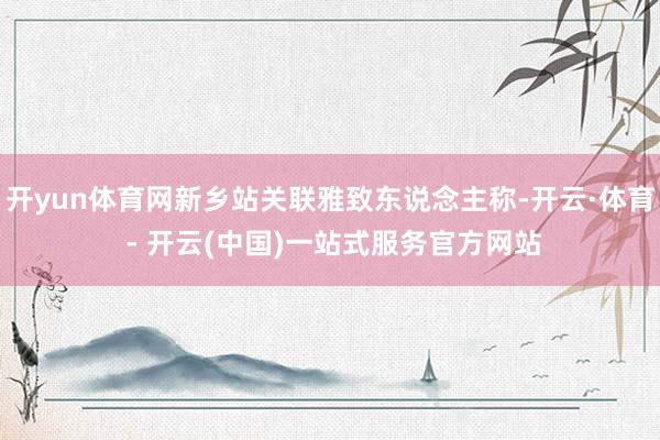 开yun体育网新乡站关联雅致东说念主称-开云·体育 - 开云(中国)一站式服务官方网站