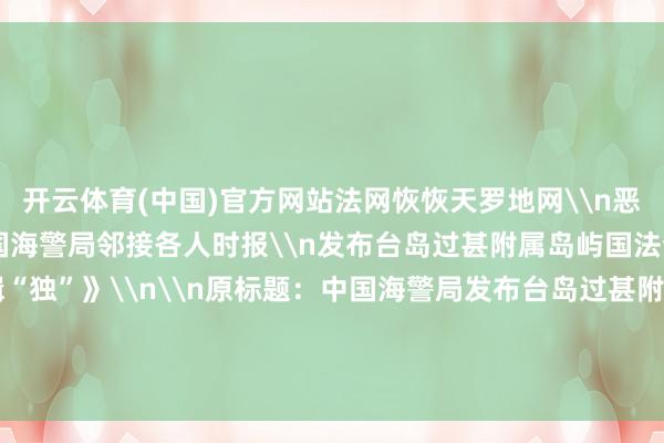 开云体育(中国)官方网站法网恢恢天罗地网\n恶有恶报插翅难逃\n中国海警局邻接各人时报\n发布台岛过甚附属岛屿国法查察\n主题海报《缉“独”》\n\n原标题：中国海警局发布台岛过甚附属岛屿国法查察主题海报《缉“独”》-开云·体育 - 开云(中国)一站式服务官方网站