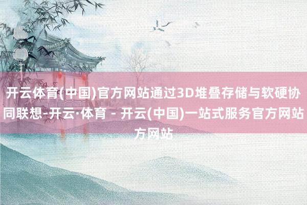开云体育(中国)官方网站通过3D堆叠存储与软硬协同联想-开云·体育 - 开云(中国)一站式服务官方网站