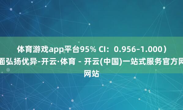体育游戏app平台95% CI：0.956–1.000）方面弘扬优异-开云·体育 - 开云(中国)一站式服务官方网站