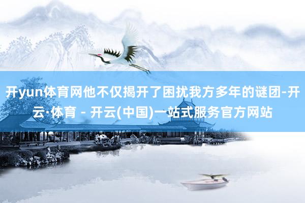 开yun体育网他不仅揭开了困扰我方多年的谜团-开云·体育 - 开云(中国)一站式服务官方网站