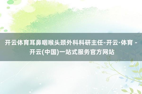 开云体育耳鼻咽喉头颈外科科研主任-开云·体育 - 开云(中国)一站式服务官方网站