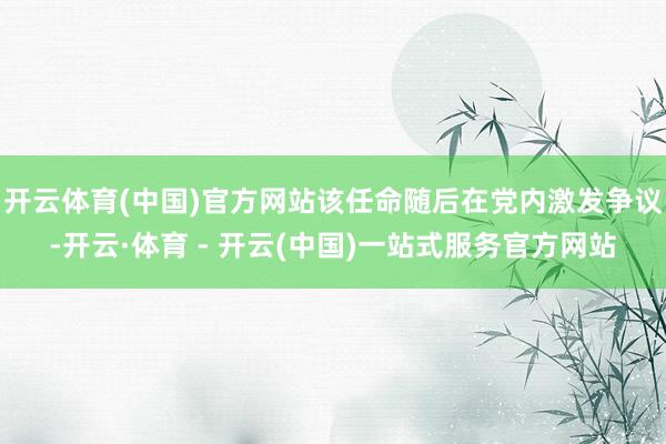 开云体育(中国)官方网站该任命随后在党内激发争议-开云·体育 - 开云(中国)一站式服务官方网站