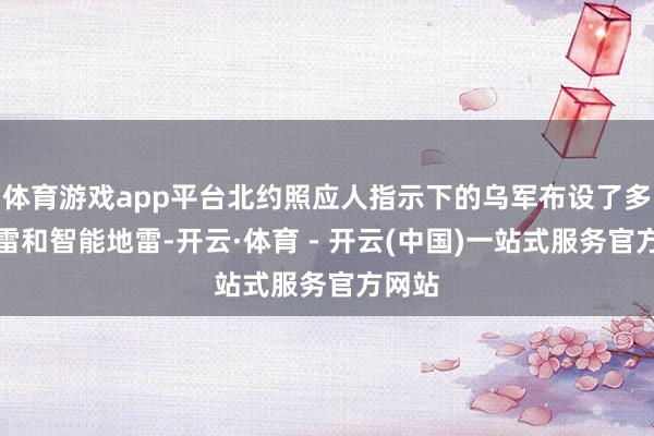 体育游戏app平台北约照应人指示下的乌军布设了多数诡雷和智能地雷-开云·体育 - 开云(中国)一站式服务官方网站