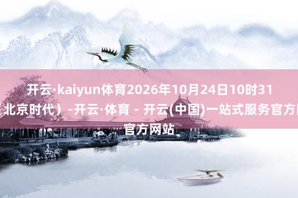 开云·kaiyun体育2026年10月24日10时31分（北京时代）-开云·体育 - 开云(中国)一站式服务官方网站