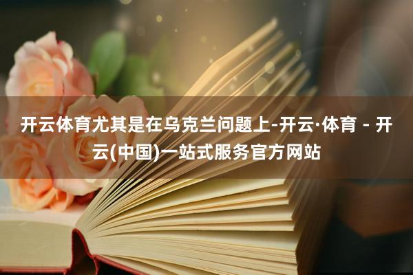 开云体育尤其是在乌克兰问题上-开云·体育 - 开云(中国)一站式服务官方网站