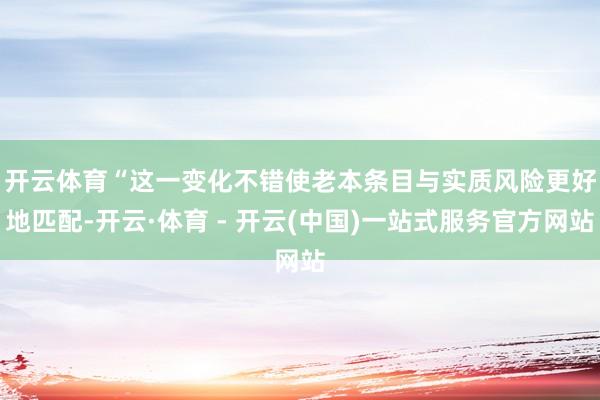 开云体育　　“这一变化不错使老本条目与实质风险更好地匹配-开云·体育 - 开云(中国)一站式服务官方网站