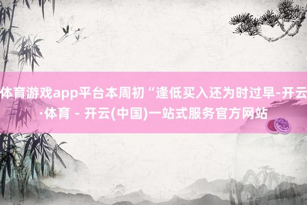 体育游戏app平台本周初“逢低买入还为时过早-开云·体育 - 开云(中国)一站式服务官方网站