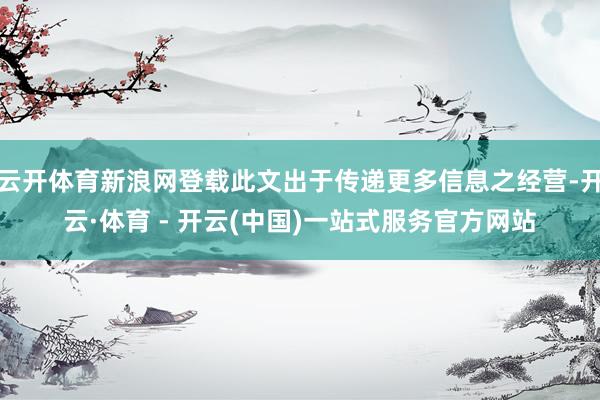 云开体育新浪网登载此文出于传递更多信息之经营-开云·体育 - 开云(中国)一站式服务官方网站